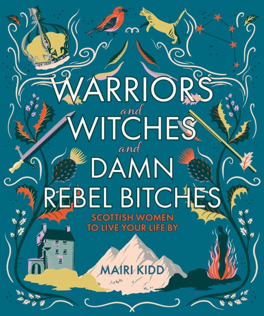 Warriors and Witches and Damn Rebel Bitches: Scottish Women To Live Your Life By