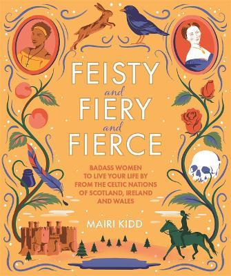Feisty and Fiery and Fierce : Badass Women to Live Your Life by from the Celtic Nations of Scotland, Ireland and Wales